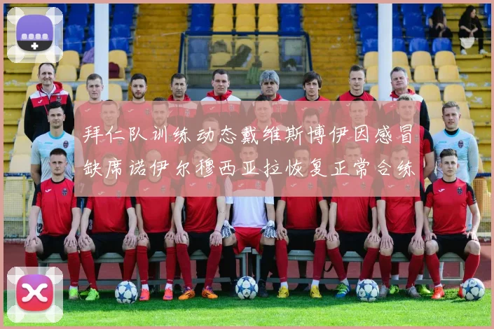 拜仁队训练动态戴维斯博伊因感冒缺席诺伊尔穆西亚拉恢复正常合练