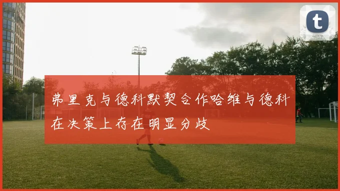 弗里克与德科默契合作哈维与德科在决策上存在明显分歧