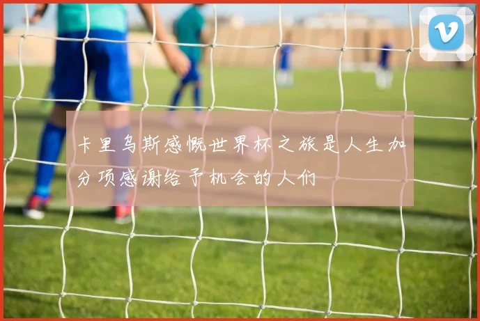 卡里乌斯感慨世界杯之旅是人生加分项感谢给予机会的人们