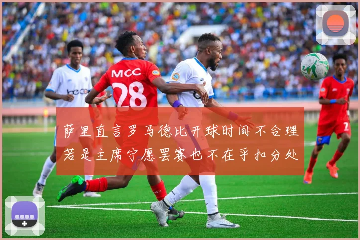 萨里直言罗马德比开球时间不合理若是主席宁愿罢赛也不在乎扣分处罚