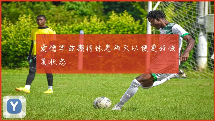 爱德华兹期待休息两天以便更好恢复状态