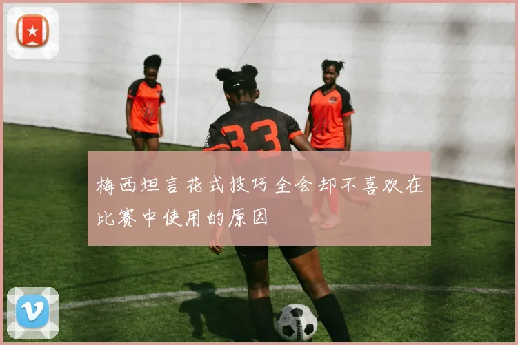 梅西坦言花式技巧全会却不喜欢在比赛中使用的原因