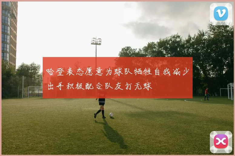哈登表态愿意为球队牺牲自我减少出手积极配合队友打无球