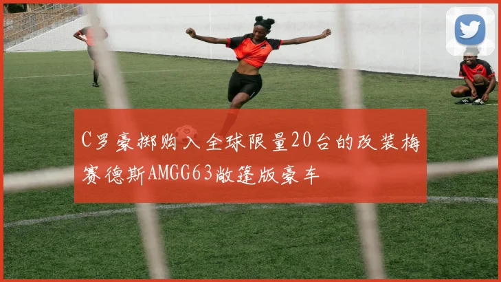 C罗豪掷购入全球限量20台的改装梅赛德斯AMGG63敞篷版豪车