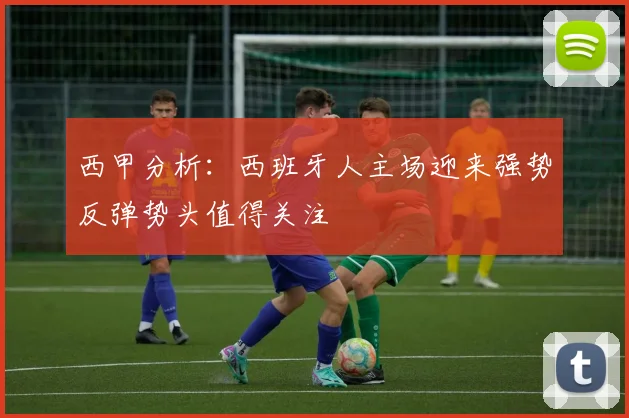 西甲分析：西班牙人主场迎来强势反弹势头值得关注