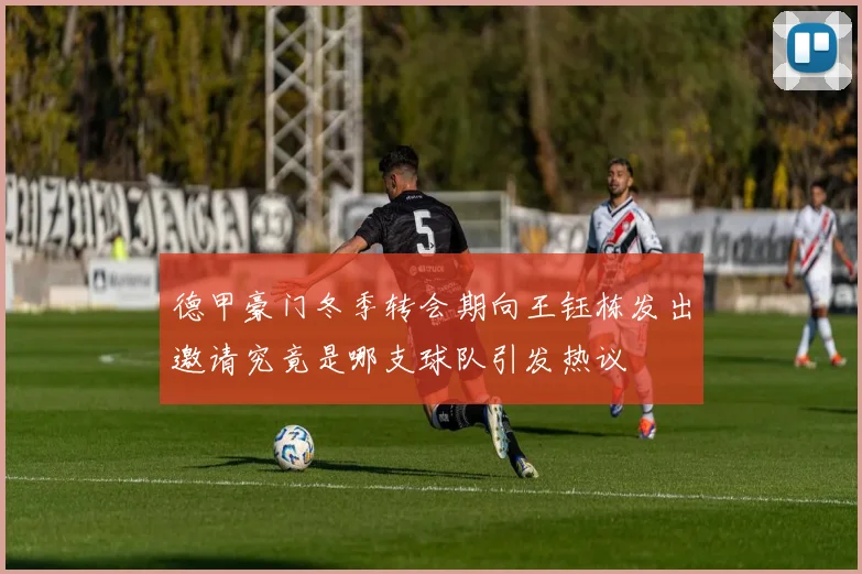 德甲豪门冬季转会期向王钰栋发出邀请究竟是哪支球队引发热议