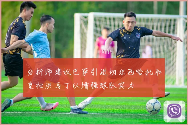 分析师建议巴萨引进切尔西哈托和皇社洪马丁以增强球队实力