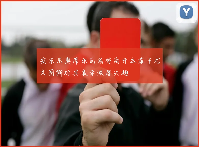 安东尼奥席尔瓦或将离开本菲卡尤文图斯对其表示浓厚兴趣