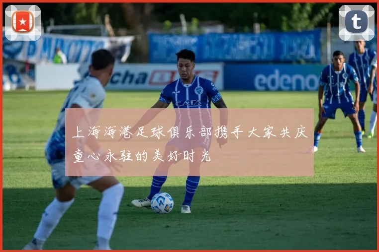 上海海港足球俱乐部携手大家共庆童心永驻的美好时光