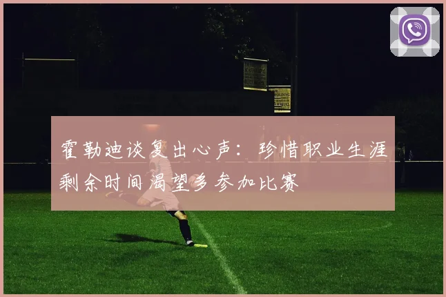 霍勒迪谈复出心声：珍惜职业生涯剩余时间渴望多参加比赛