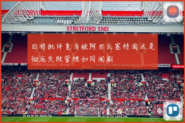 旧将批评皇马被阿尔瓦塞特淘汰是彻底失败管理如同闹剧