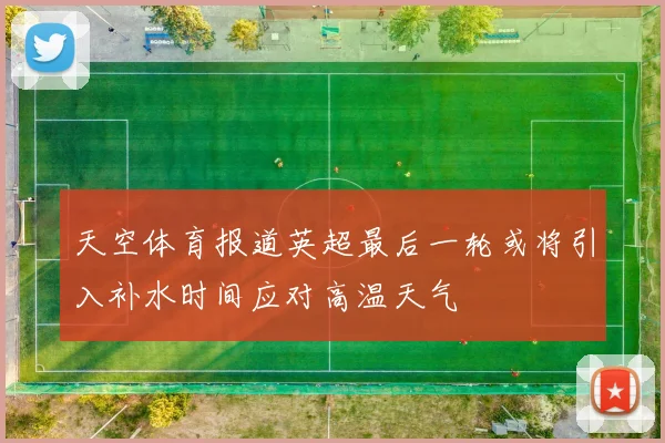 天空体育报道英超最后一轮或将引入补水时间应对高温天气