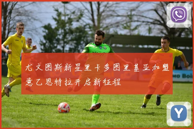 尤文图斯新星里卡多图里基亚加盟意乙恩特拉开启新征程