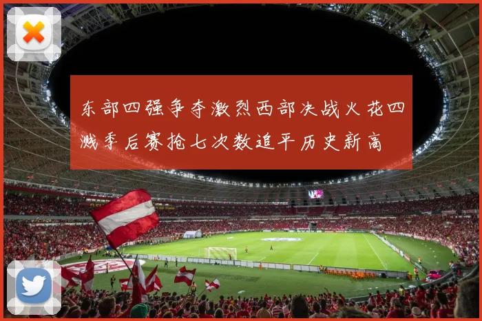 东部四强争夺激烈西部决战火花四溅季后赛抢七次数追平历史新高