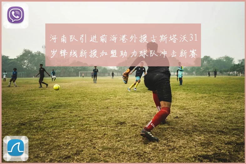 河南队引进前海港外援古斯塔沃31岁锋线新援加盟助力球队冲击新赛季