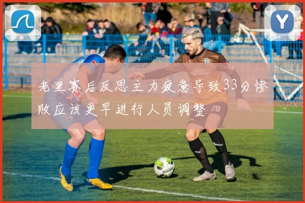 老里赛后反思主力疲惫导致33分惨败应该更早进行人员调整