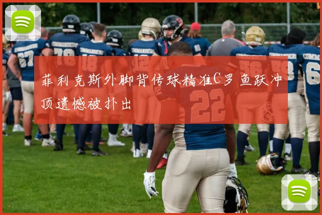 菲利克斯外脚背传球精准C罗鱼跃冲顶遗憾被扑出