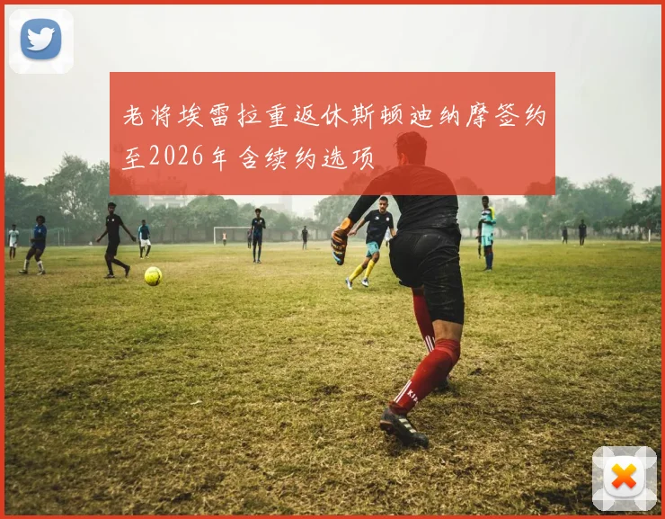 老将埃雷拉重返休斯顿迪纳摩签约至2026年含续约选项