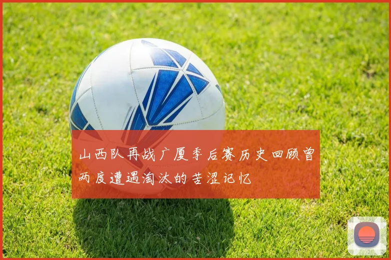 山西队再战广厦季后赛历史回顾曾两度遭遇淘汰的苦涩记忆