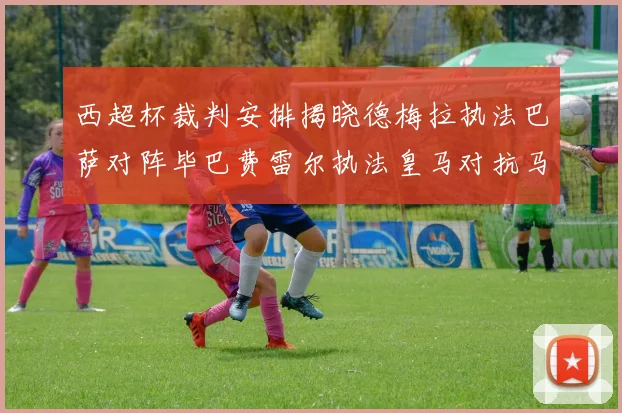 西超杯裁判安排揭晓德梅拉执法巴萨对阵毕巴费雷尔执法皇马对抗马竞